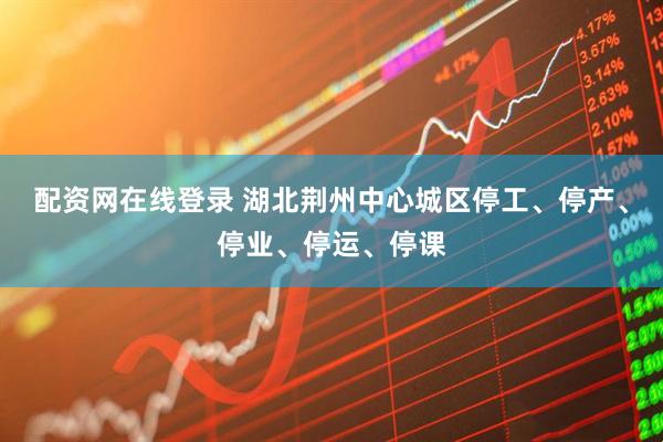 配资网在线登录 湖北荆州中心城区停工、停产、停业、停运、停课