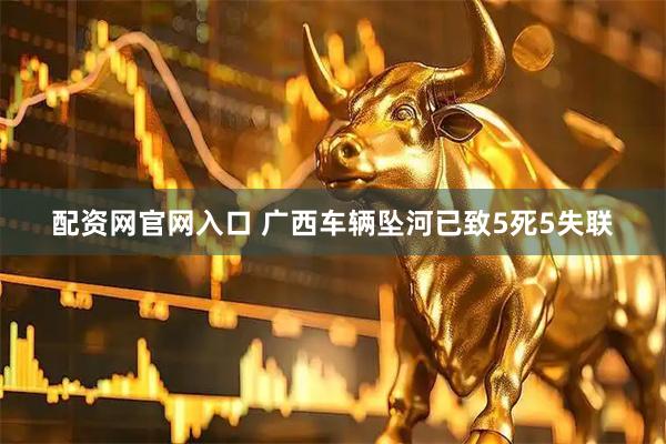 配资网官网入口 广西车辆坠河已致5死5失联