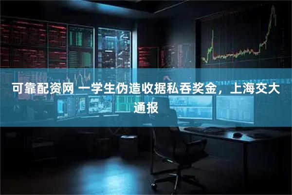 可靠配资网 一学生伪造收据私吞奖金，上海交大通报