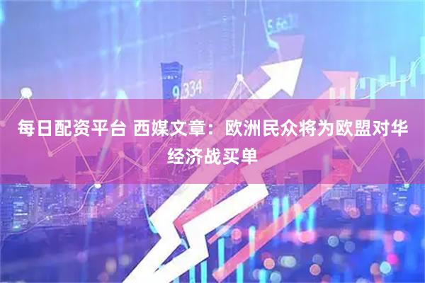 每日配资平台 西媒文章：欧洲民众将为欧盟对华经济战买单