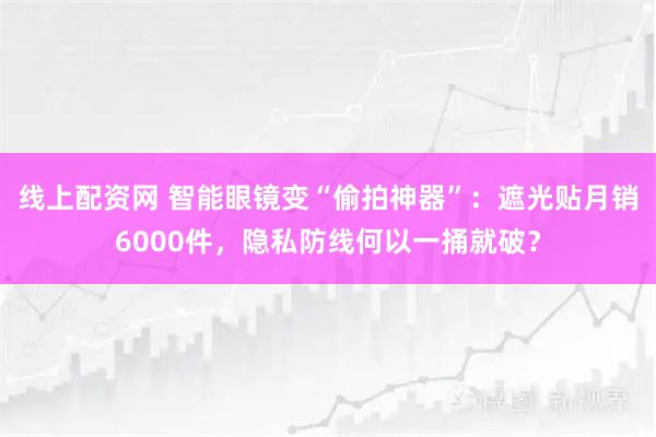 线上配资网 智能眼镜变“偷拍神器”：遮光贴月销6000件，隐私防线何以一捅就破？