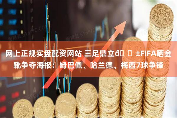 网上正规实盘配资网站 三足鼎立🔱FIFA晒金靴争夺海报：姆巴佩、哈兰德、梅西7球争锋