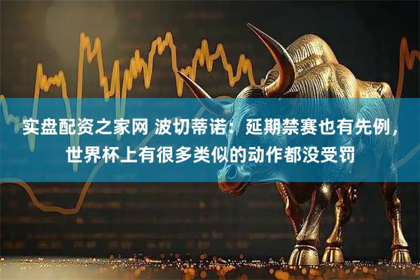 实盘配资之家网 波切蒂诺:延期禁赛也有先例,世界杯上有很多类似的动作都没受罚