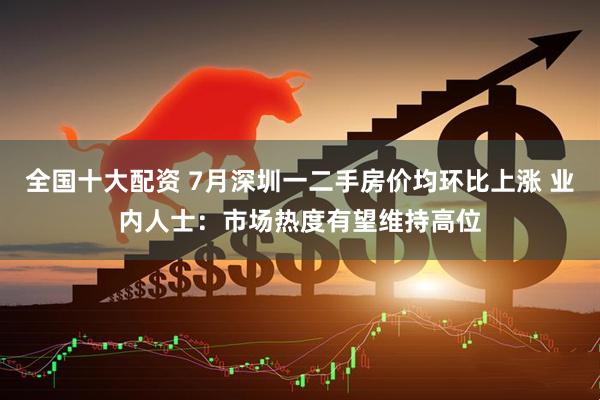 全国十大配资 7月深圳一二手房价均环比上涨 业内人士：市场热度有望维持高位
