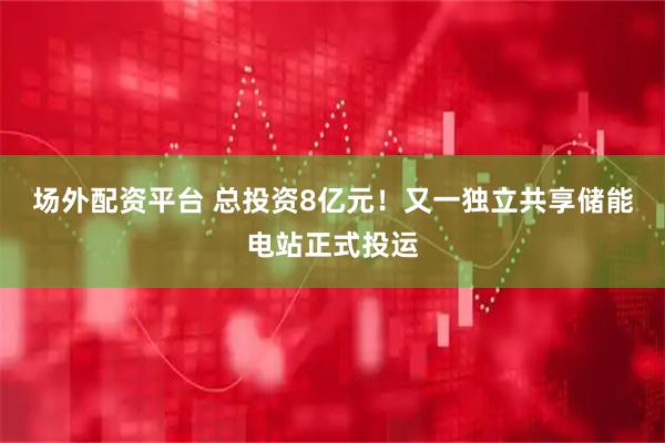 场外配资平台 总投资8亿元！又一独立共享储能电站正式投运