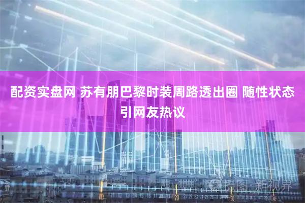 配资实盘网 苏有朋巴黎时装周路透出圈 随性状态引网友热议