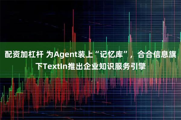 配资加杠杆 为Agent装上“记忆库”，合合信息旗下TextIn推出企业知识服务引擎